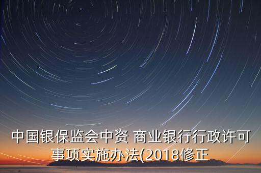 中國銀保監(jiān)會中資 商業(yè)銀行行政許可事項(xiàng)實(shí)施辦法(2018修正