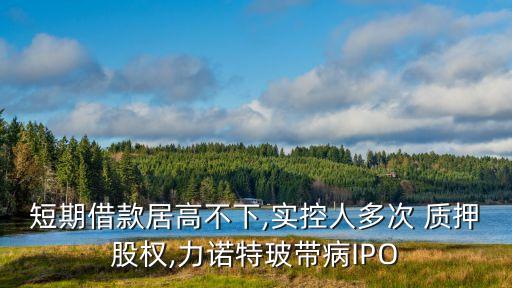 短期借款居高不下,實控人多次 質(zhì)押股權,力諾特玻帶病IPO