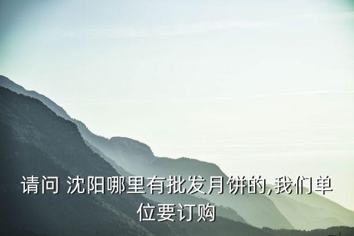 請(qǐng)問 沈陽哪里有批發(fā)月餅的,我們單位要訂購