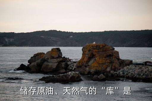 儲(chǔ)存原油、天然氣的“庫”是
