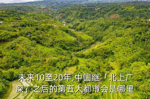  未來10至20年,中國繼「北上廣深」之后的第五大都市會(huì)是哪里
