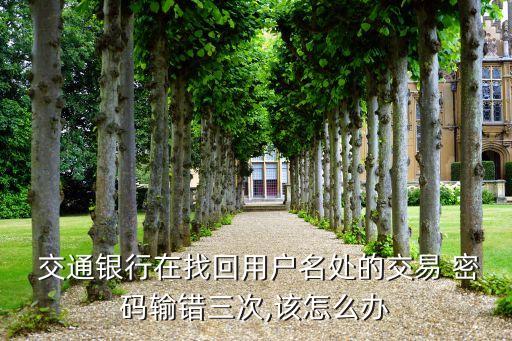 交通銀行在找回用戶(hù)名處的交易 密碼輸錯(cuò)三次,該怎么辦