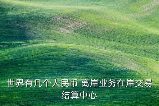 世界有幾個人民幣 離岸業(yè)務在岸交易結算中心