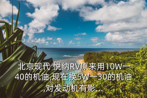  北京現(xiàn)代 悅納RV原來用10W一40的機(jī)油,現(xiàn)在換5W一30的機(jī)油,對發(fā)動(dòng)機(jī)有影...