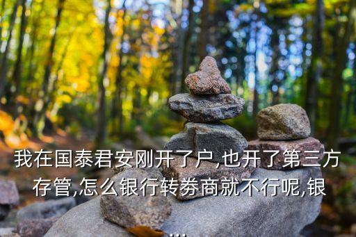 我在國(guó)泰君安剛開(kāi)了戶,也開(kāi)了第三方 存管,怎么銀行轉(zhuǎn)劵商就不行呢,銀...