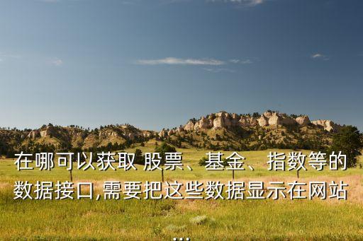 在哪可以獲取 股票、基金、指數(shù)等的數(shù)據(jù)接口,需要把這些數(shù)據(jù)顯示在網(wǎng)站...