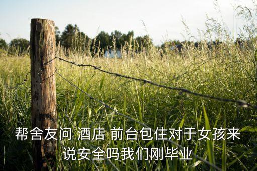 幫舍友問 酒店 前臺(tái)包住對(duì)于女孩來(lái)說安全嗎我們剛畢業(yè)