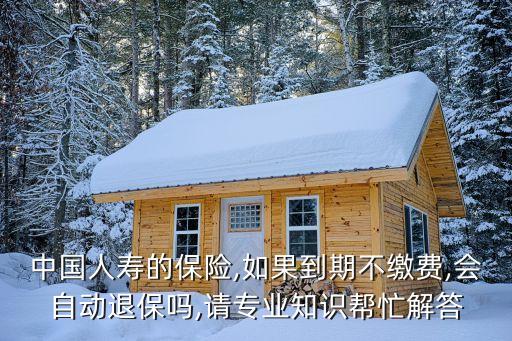 中國人壽的保險(xiǎn),如果到期不繳費(fèi),會(huì)自動(dòng)退保嗎,請(qǐng)專業(yè)知識(shí)幫忙解答