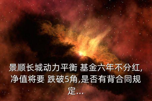 景順長城動(dòng)力平衡 基金六年不分紅,凈值將要 跌破5角,是否有背合同規(guī)定...