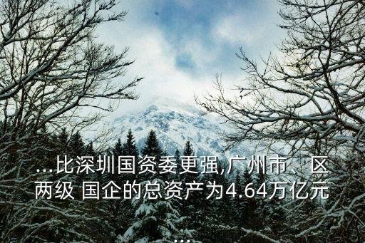 ...比深圳國(guó)資委更強(qiáng),廣州市、區(qū)兩級(jí) 國(guó)企的總資產(chǎn)為4.64萬(wàn)億元...