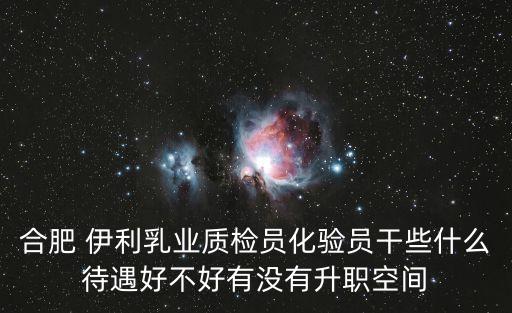 合肥 伊利乳業(yè)質(zhì)檢員化驗(yàn)員干些什么待遇好不好有沒(méi)有升職空間
