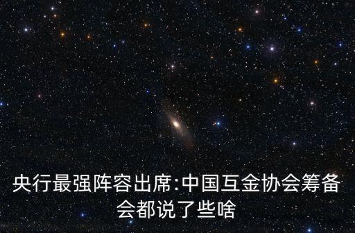 央行最強陣容出席:中國互金協會籌備會都說了些啥