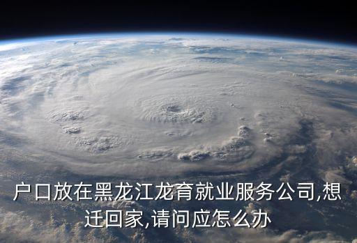 戶口放在黑龍江龍育就業(yè)服務(wù)公司,想遷回家,請問應(yīng)怎么辦