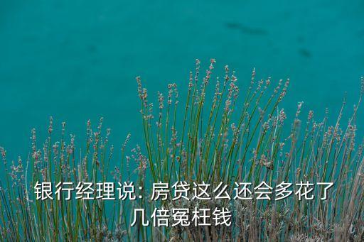  銀行經(jīng)理說(shuō): 房貸這么還會(huì)多花了幾倍冤枉錢(qián)