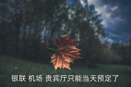 銀聯(lián) 機場 貴賓廳只能當(dāng)天預(yù)定了