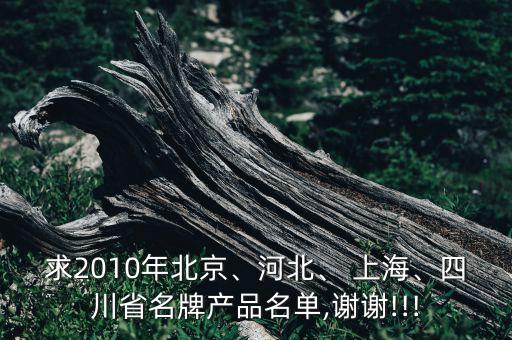求2010年北京、河北、 上海、四川省名牌產(chǎn)品名單,謝謝!!!