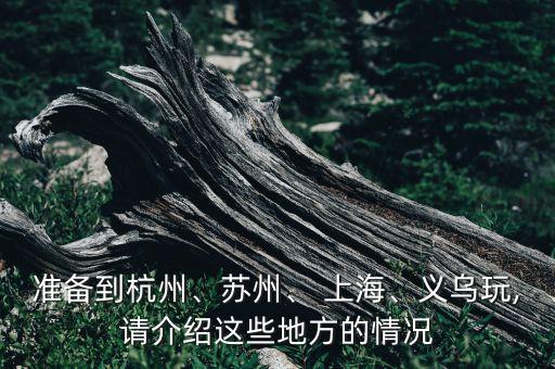 準備到杭州、蘇州、 上海、義烏玩,請介紹這些地方的情況