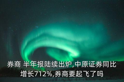 券商 半年報陸續(xù)出爐,中原證券同比增長712%,券商要起飛了嗎