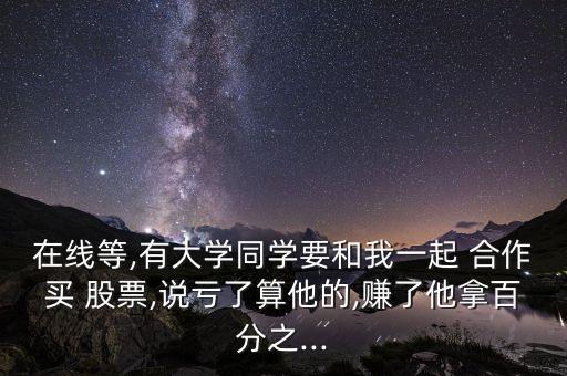 在線等,有大學(xué)同學(xué)要和我一起 合作買 股票,說虧了算他的,賺了他拿百分之...