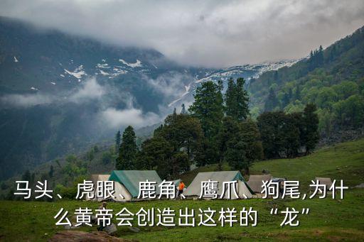 馬頭、虎眼、鹿角、鷹爪、狗尾,為什么黃帝會(huì)創(chuàng)造出這樣的“龍”