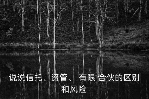 說說信托、資管、 有限 合伙的區(qū)別和風(fēng)險