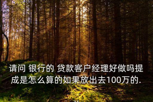 請(qǐng)問(wèn) 銀行的 貸款客戶經(jīng)理好做嗎提成是怎么算的如果放出去100萬(wàn)的...