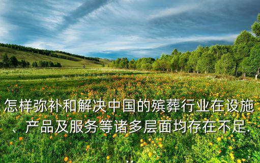 怎樣彌補(bǔ)和解決中國的殯葬行業(yè)在設(shè)施、產(chǎn)品及服務(wù)等諸多層面均存在不足...
