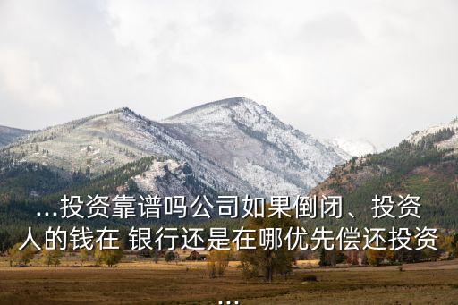 ...投資靠譜嗎公司如果倒閉、投資人的錢在 銀行還是在哪優(yōu)先償還投資...