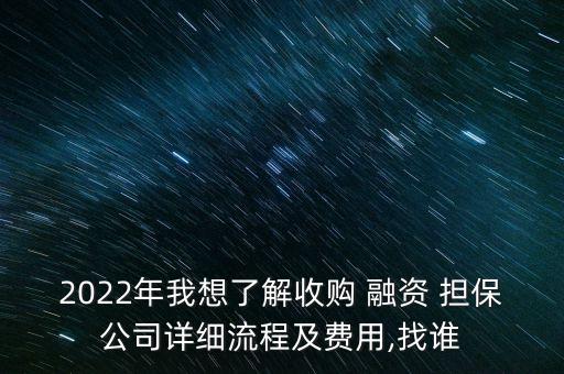 2022年我想了解收購 融資 擔(dān)保公司詳細流程及費用,找誰