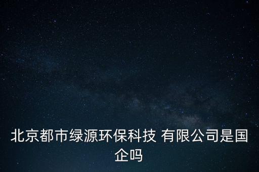 北京都市綠源環(huán)?？萍?有限公司是國企嗎