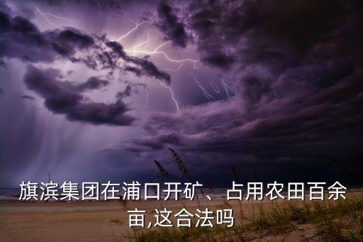  旗濱集團(tuán)在浦口開礦、占用農(nóng)田百余畝,這合法嗎