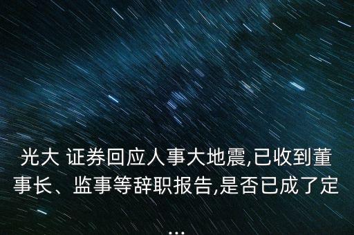 光大 證券回應(yīng)人事大地震,已收到董事長(zhǎng)、監(jiān)事等辭職報(bào)告,是否已成了定...