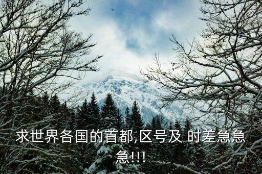 求世界各國的首都,區(qū)號(hào)及 時(shí)差急急急!!!
