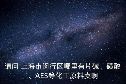 請問 上海市閔行區(qū)哪里有片堿、磺酸、AES等化工原料賣啊