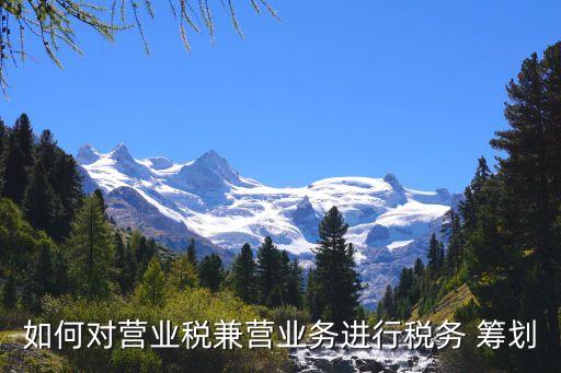如何對營業(yè)稅兼營業(yè)務(wù)進(jìn)行稅務(wù) 籌劃
