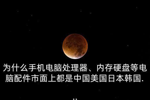 為什么手機電腦處理器、內(nèi)存硬盤等電腦配件市面上都是中國美國日本韓國...