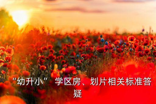 “幼升小” 學(xué)區(qū)房、劃片相關(guān)標(biāo)準(zhǔn)答疑