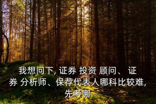 我想問下, 證券 投資 顧問、 證券 分析師、保薦代表人哪科比較難,先考哪