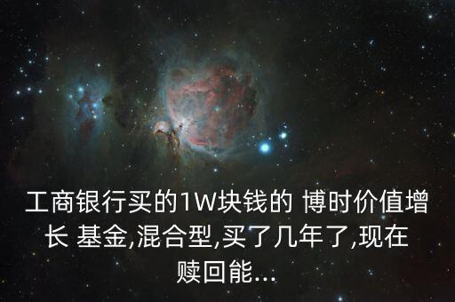 工商銀行買的1W塊錢的 博時(shí)價(jià)值增長 基金,混合型,買了幾年了,現(xiàn)在贖回能...