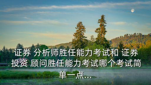  證券 分析師勝任能力考試和 證券 投資 顧問勝任能力考試哪個(gè)考試簡單一點(diǎn)...