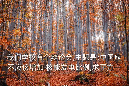 我們學校有個辯論會,主題是:中國應不應該增加 核能發(fā)電比例,求正方一...
