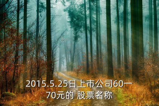 2015.5.25日上市公司60一70元的 股票名稱(chēng)
