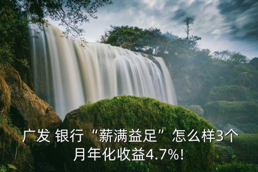  廣發(fā) 銀行“薪滿(mǎn)益足”怎么樣3個(gè)月年化收益4.7%!