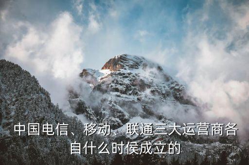  中國(guó)電信、移動(dòng)、聯(lián)通三大運(yùn)營(yíng)商各自什么時(shí)侯成立的