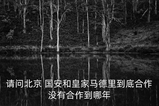 請(qǐng)問北京 國安和皇家馬德里到底合作沒有合作到哪年