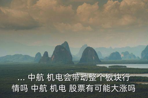 ... 中航 機(jī)電會帶動整個板塊行情嗎 中航 機(jī)電 股票有可能大漲嗎