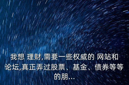 我想 理財(cái),需要一些權(quán)威的 網(wǎng)站和論壇,真正弄過(guò)股票、基金、債券等等的朋...