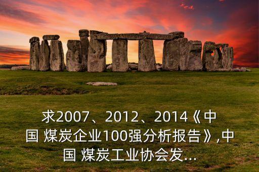 求2007、2012、2014《中國 煤炭企業(yè)100強分析報告》,中國 煤炭工業(yè)協(xié)會發(fā)...