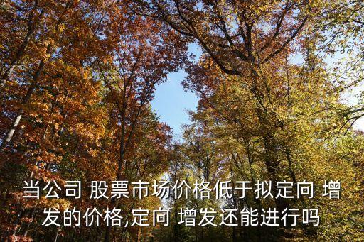當公司 股票市場價格低于擬定向 增發(fā)的價格,定向 增發(fā)還能進行嗎