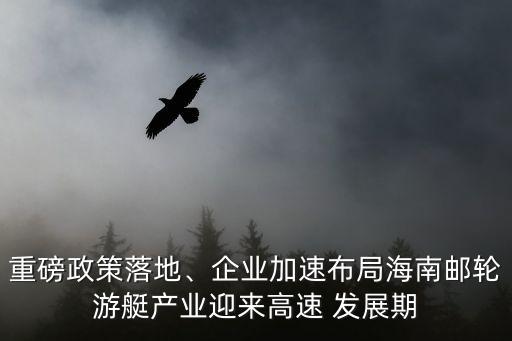 重磅政策落地、企業(yè)加速布局海南郵輪游艇產(chǎn)業(yè)迎來高速 發(fā)展期